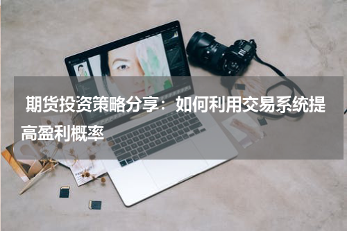  期货投资策略分享：如何利用交易系统提高盈利概率