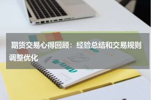  期货交易心得回顾：经验总结和交易规则调整优化