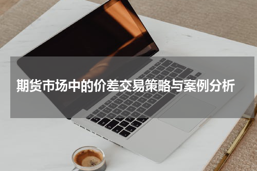  期货市场中的价差交易策略与案例分析