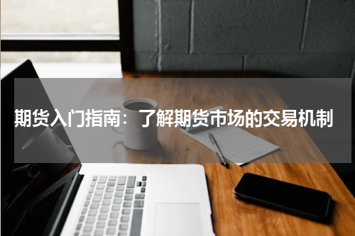  期货入门指南：了解期货市场的交易机制