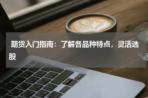  期货入门指南：了解各品种特点，灵活选股