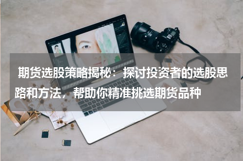  期货选股策略揭秘：探讨投资者的选股思路和方法，帮助你精准挑选期货品种