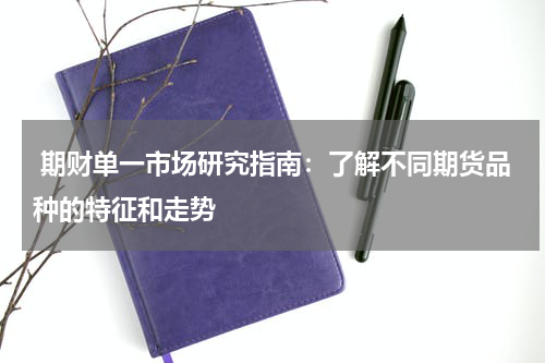  期财单一市场研究指南：了解不同期货品种的特征和走势