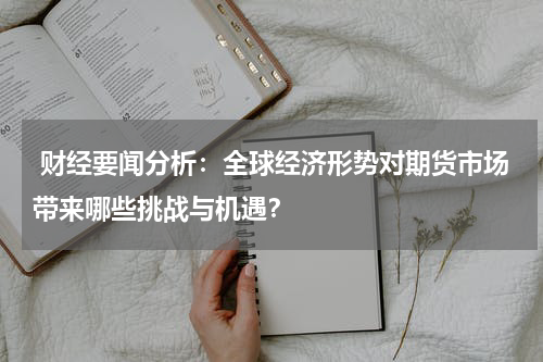  财经要闻分析：全球经济形势对期货市场带来哪些挑战与机遇？