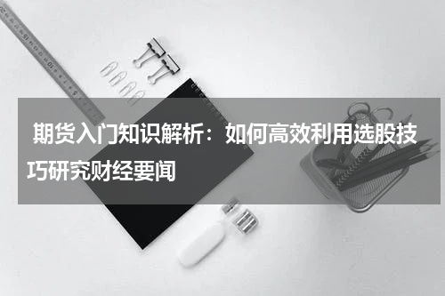  期货入门知识解析：如何高效利用选股技巧研究财经要闻