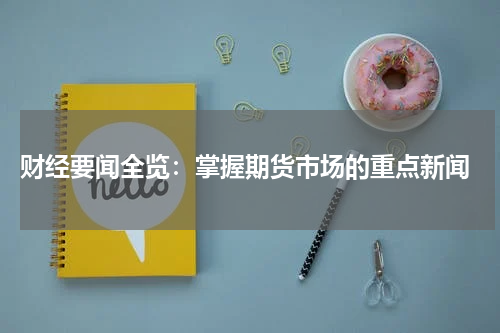  财经要闻全览：掌握期货市场的重点新闻