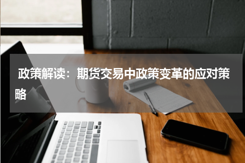  政策解读：期货交易中政策变革的应对策略