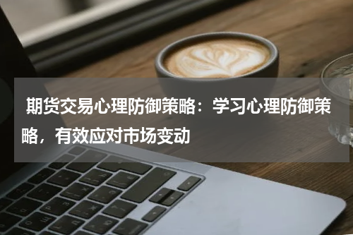  期货交易心理防御策略：学习心理防御策略，有效应对市场变动