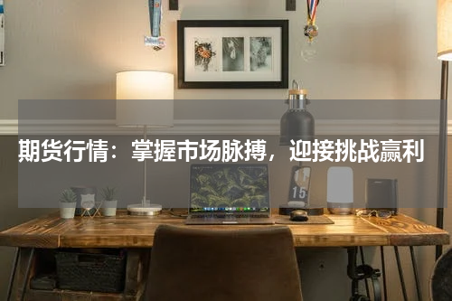  期货行情：掌握市场脉搏，迎接挑战赢利