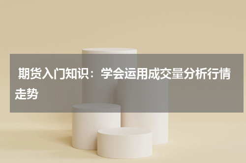  期货入门知识：学会运用成交量分析行情走势
