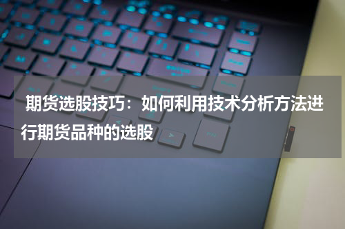  期货选股技巧：如何利用技术分析方法进行期货品种的选股
