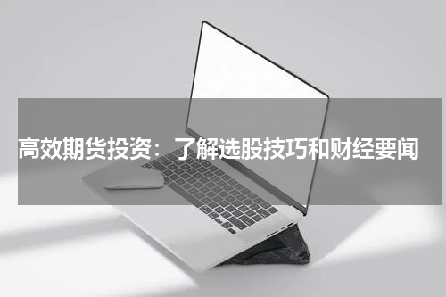  高效期货投资：了解选股技巧和财经要闻