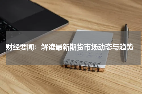  财经要闻：解读最新期货市场动态与趋势