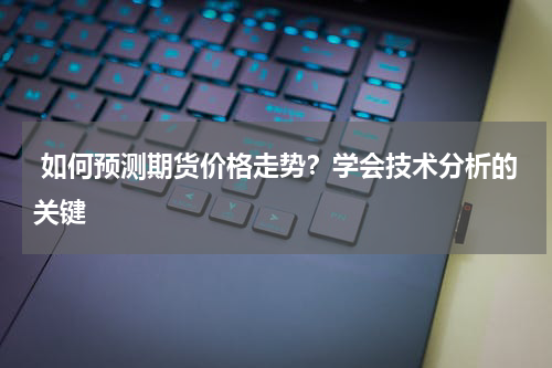  如何预测期货价格走势？学会技术分析的关键