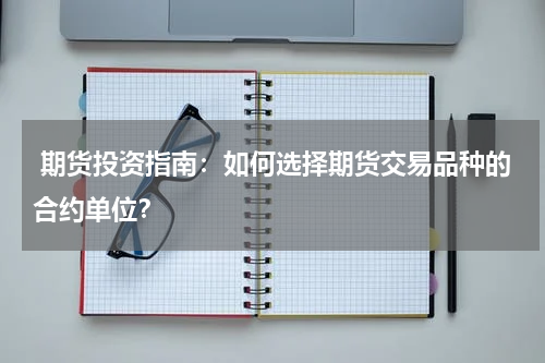  期货投资指南：如何选择期货交易品种的合约单位？
