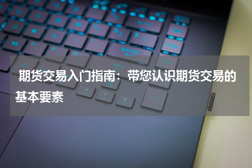  期货交易入门指南：带您认识期货交易的基本要素