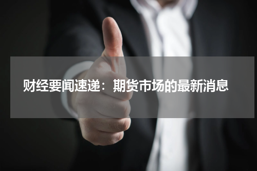  财经要闻速递：期货市场的最新消息
