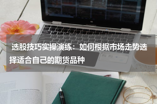  选股技巧实操演练：如何根据市场走势选择适合自己的期货品种