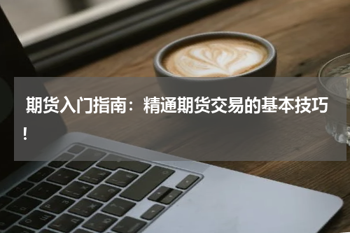  期货入门指南：精通期货交易的基本技巧！