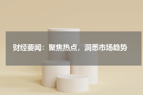  财经要闻：聚焦热点，洞悉市场趋势