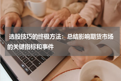  选股技巧的终极方法：总结影响期货市场的关键指标和事件