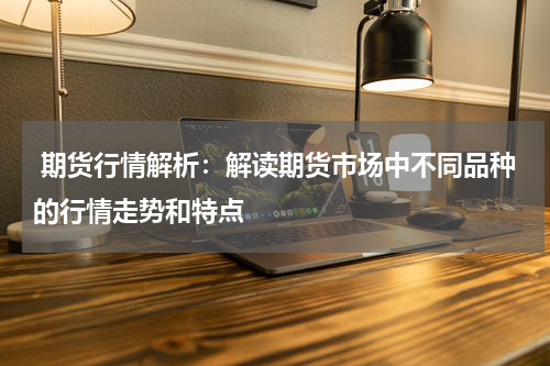  期货行情解析：解读期货市场中不同品种的行情走势和特点