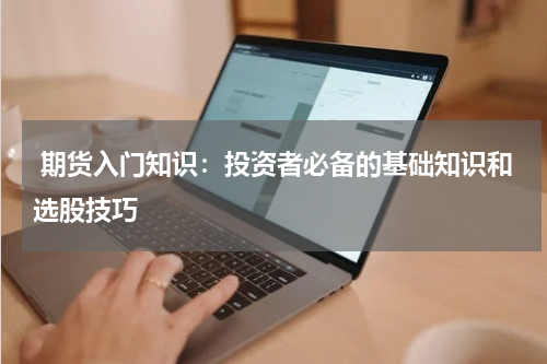  期货入门知识：投资者必备的基础知识和选股技巧