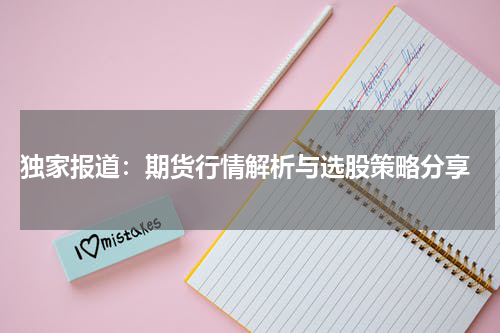  独家报道：期货行情解析与选股策略分享