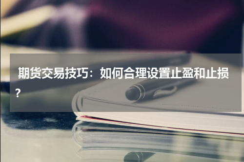  期货交易技巧：如何合理设置止盈和止损？