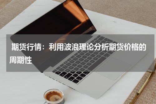  期货行情：利用波浪理论分析期货价格的周期性