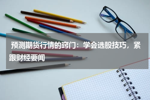  预测期货行情的窍门：学会选股技巧，紧跟财经要闻
