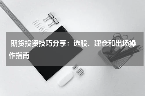  期货投资技巧分享：选股、建仓和出场操作指南