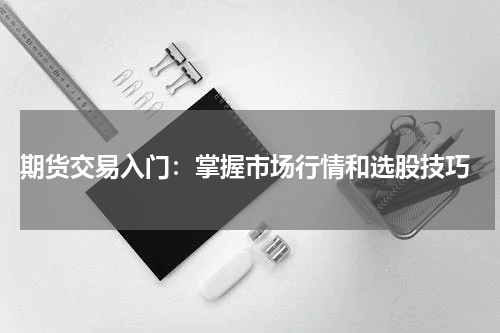  期货交易入门：掌握市场行情和选股技巧