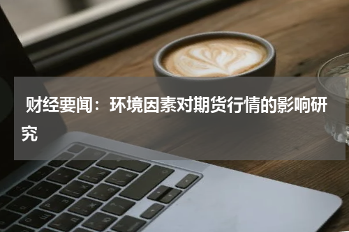  财经要闻：环境因素对期货行情的影响研究