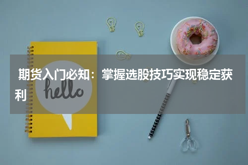  期货入门必知：掌握选股技巧实现稳定获利
