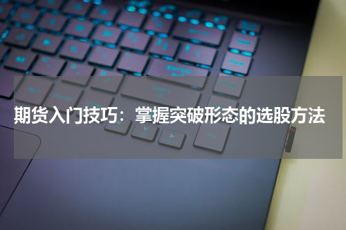  期货入门技巧：掌握突破形态的选股方法