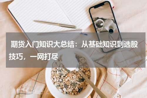  期货入门知识大总结：从基础知识到选股技巧，一网打尽