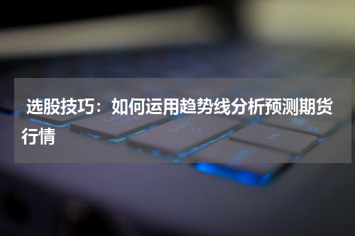  选股技巧：如何运用趋势线分析预测期货行情