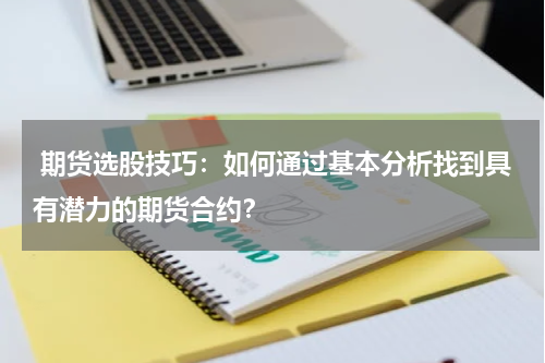  期货选股技巧：如何通过基本分析找到具有潜力的期货合约？