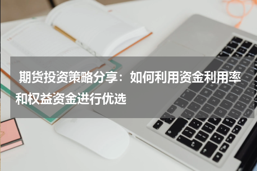 期货投资策略分享：如何利用资金利用率和权益资金进行优选