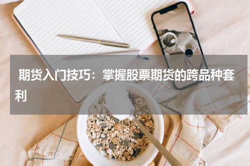  期货入门技巧：掌握股票期货的跨品种套利