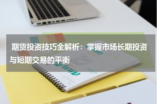  期货投资技巧全解析：掌握市场长期投资与短期交易的平衡