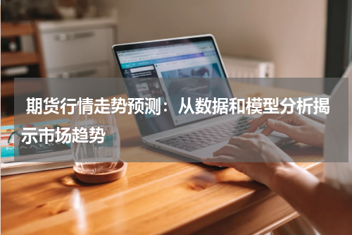  期货行情走势预测：从数据和模型分析揭示市场趋势
