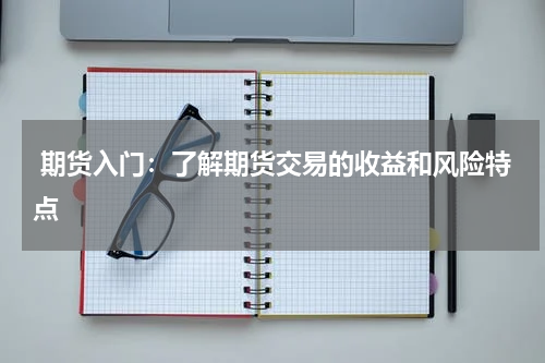 期货入门：了解期货交易的收益和风险特点
