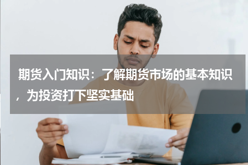  期货入门知识：了解期货市场的基本知识，为投资打下坚实基础