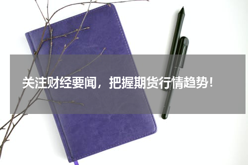  关注财经要闻，把握期货行情趋势！