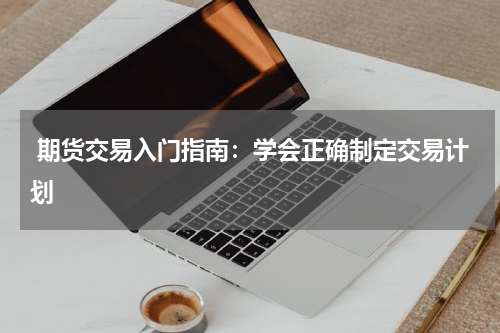  期货交易入门指南：学会正确制定交易计划