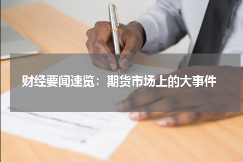  财经要闻速览：期货市场上的大事件