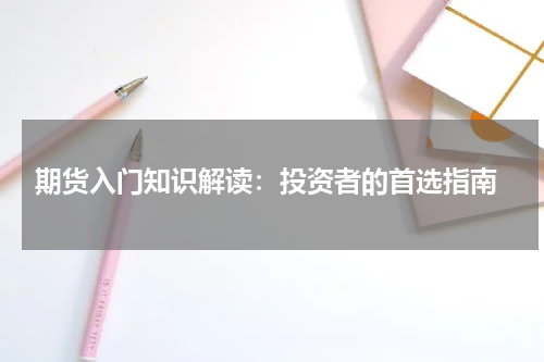  期货入门知识解读：投资者的首选指南