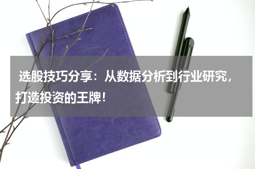  选股技巧分享：从数据分析到行业研究，打造投资的王牌！